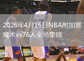2026年4月16日NBA附加赛魔术vs76人全场集锦