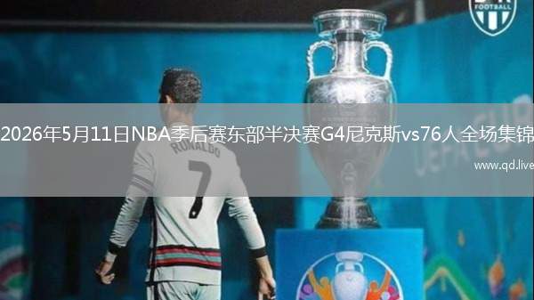 2026年5月11日NBA季后赛东部半决赛G4尼克斯vs76人全场集锦