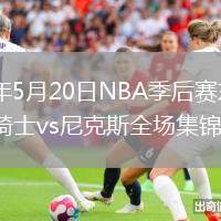 2026年5月20日NBA季后赛东部决赛G1骑士vs尼克斯全场集锦