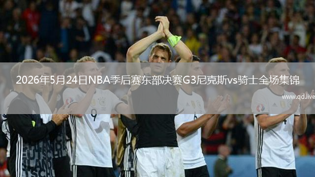 2026年5月24日NBA季后赛东部决赛G3尼克斯vs骑士全场集锦