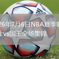 2026年7月6日NBA夏季联赛勇士vs国王全场集锦