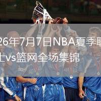 2026年7月7日NBA夏季联赛勇士vs篮网全场集锦