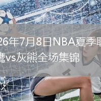 2026年7月8日NBA夏季联赛老鹰vs灰熊全场集锦