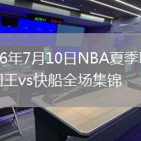 2026年7月10日NBA夏季联赛国王vs快船全场集锦