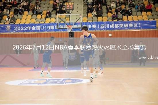 2026年7月12日NBA夏季联赛热火vs魔术全场集锦