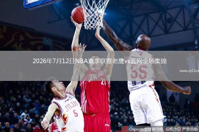 2026年7月12日NBA夏季联赛老鹰vs篮网全场集锦