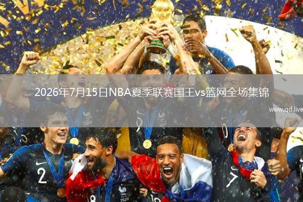 2026年7月15日NBA夏季联赛国王vs篮网全场集锦
