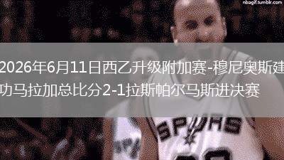 2026年6月11日西乙升级附加赛-穆尼奥斯建功马拉加总比分2-1拉斯帕尔马斯进决赛