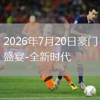 2026年7月20日豪门盛宴-全新时代