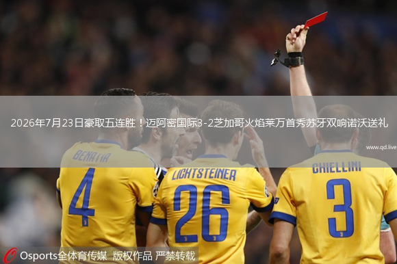 2026年7月23日豪取五连胜！迈阿密国际3-2芝加哥火焰莱万首秀苏牙双响诺沃送礼
