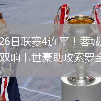 2026年7月26日联赛4连平！蓉城连追2球2-2国安张玉宁双响韦世豪助攻索罗金绝平