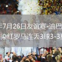 2026年7月26日友谊赛-迪巴拉双响韦斯利染红罗马连丢3球3-3戛纳