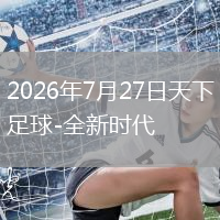 2026年7月27日天下足球-全新时代