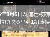 2026年8月5日友谊赛-苏莱破门迪巴拉助攻罗马4-1纽波特郡