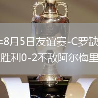2026年8月5日友谊赛-C罗缺席西马坎送点胜利0-2不敌阿尔梅里亚