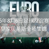 2026年8月6日足球友谊赛阿森纳vs皇家贝蒂斯全场集锦