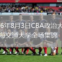 2026年8月3日CBA政治大学vs上海交通大学全场集锦