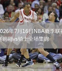 2026年7月16日NBA夏季联赛鹈鹕vs骑士全场集锦