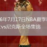 2026年7月17日NBA夏季联赛勇士vs尼克斯全场集锦