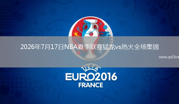 2026年7月17日NBA夏季联赛猛龙vs热火全场集锦
