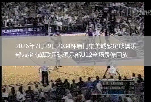 2026年7月29日2034杯厦门集美诚毅足球俱乐部vs定南赣联足球俱乐部U12全场录像回放
