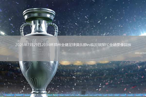 2026年7月29日2034杯郑州全健足球俱乐部vs临沂球探FC全场录像回放