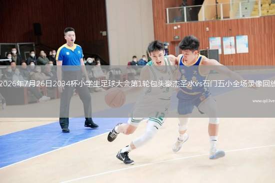 2026年7月26日2034杯小学生足球大会第1轮包头豪杰圣水vs石门五小全场录像回放