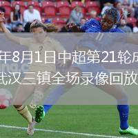 2026年8月1日中超第21轮成都蓉城vs武汉三镇全场录像回放