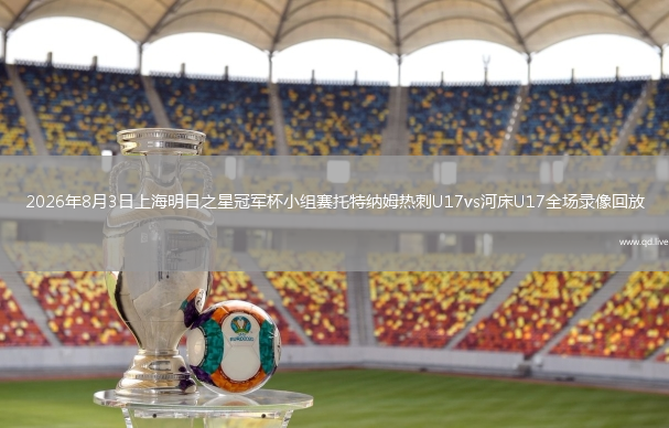 2026年8月3日上海明日之星冠军杯小组赛托特纳姆热刺U17vs河床U17全场录像回放
