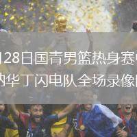 2026年7月28日国青男篮热身赛中国U18男篮vs纽纳华丁闪电队全场录像回放