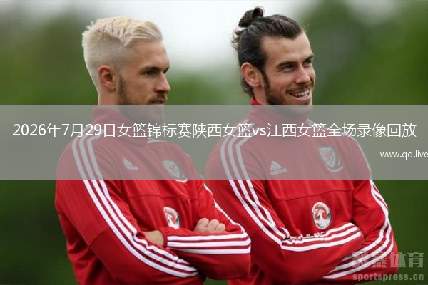 2026年7月29日女篮锦标赛陕西女篮vs江西女篮全场录像回放