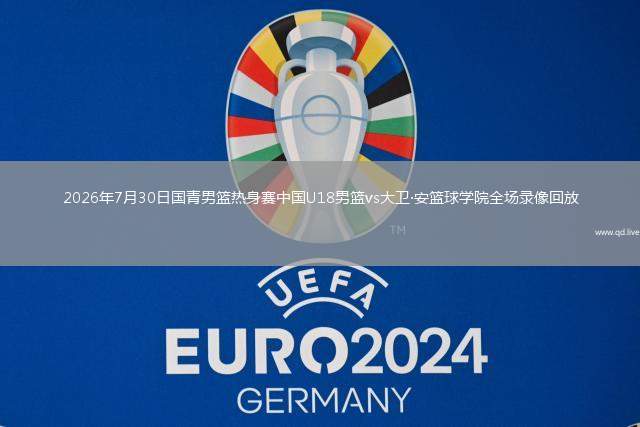 2026年7月30日国青男篮热身赛中国U18男篮vs大卫·安篮球学院全场录像回放