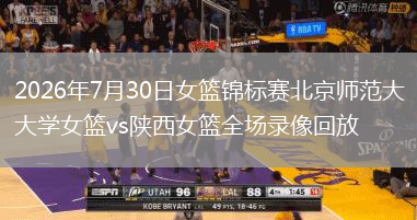 2026年7月30日女篮锦标赛北京师范大学女篮vs陕西女篮全场录像回放