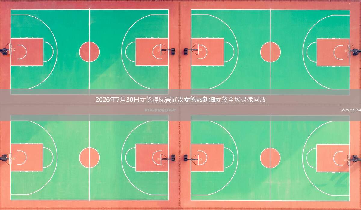 2026年7月30日女篮锦标赛武汉女篮vs新疆女篮全场录像回放